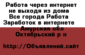 Работа через интернет не выходя из дома - Все города Работа » Заработок в интернете   . Амурская обл.,Октябрьский р-н